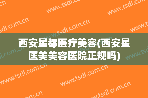 西安星都医疗美容(西安星医美美容医院正规吗)