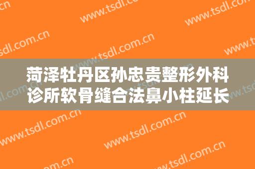 菏泽牡丹区孙忠贵整形外科诊所软骨缝合法鼻小柱延长术价格?多长时间恢复?