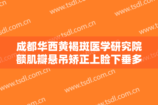 成都华西黄褐斑医学研究院额肌瓣悬吊矫正上睑下垂多少钱?怎么样?