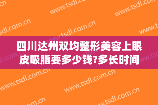 四川达州双均整形美容上眼皮吸脂要多少钱?多长时间恢复?(达州双眼皮手术)