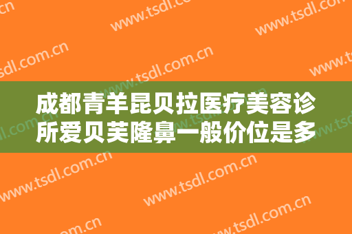 成都青羊昆贝拉医疗美容诊所爱贝芙隆鼻一般价位是多少钱?需要多久恢复?