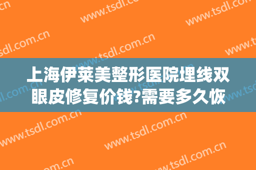 上海伊莱美整形医院埋线双眼皮修复价钱?需要多久恢复?(埋线双眼皮修复价格)