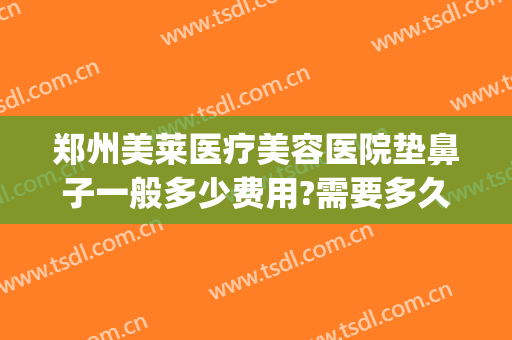 郑州美莱医疗美容医院垫鼻子一般多少费用?需要多久恢复?(垫鼻子整形费用)