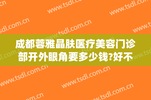 成都蓉雅晶肤医疗美容门诊部开外眼角要多少钱?好不好?(成都蓉雅晶肤整形医院好不好)