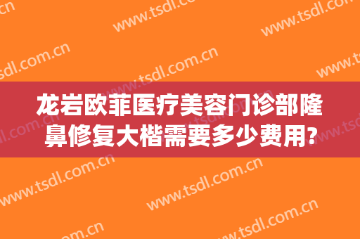 龙岩欧菲医疗美容门诊部隆鼻修复大楷需要多少费用?好不好?(龙岩欧菲医疗整形美容医院)