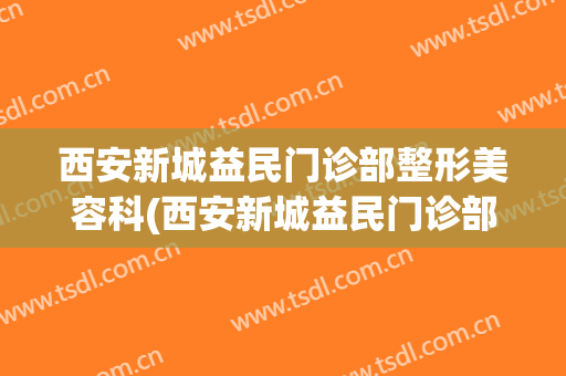 西安新城益民门诊部整形美容科(西安新城益民门诊部整形美容科怎么样)