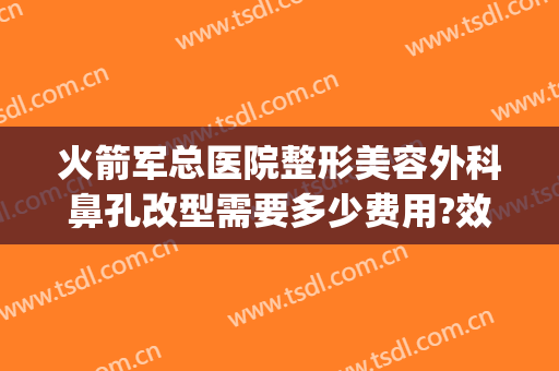 火箭军总医院整形美容外科鼻孔改型需要多少费用?效果怎么样?(火箭军总医院激光整形)
