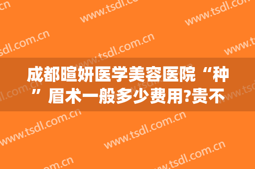 成都暄妍医学美容医院“种”眉术一般多少费用?贵不贵?(成都暄妍医疗美容医院怎么样)