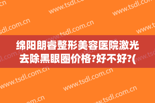 绵阳朗睿整形美容医院激光去除黑眼圈价格?好不好?(绵阳朗睿整形美容医院电话)