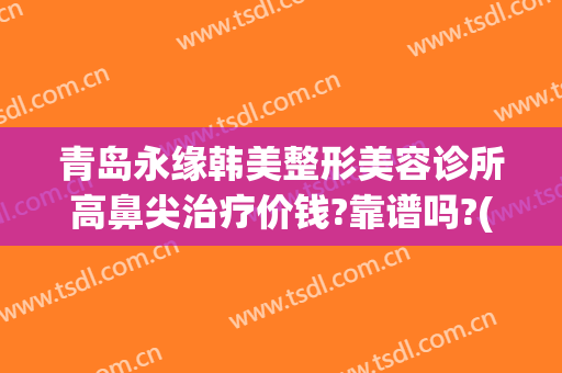 青岛永缘韩美整形美容诊所高鼻尖治疗价钱?靠谱吗?(青岛鼻部整形医院)