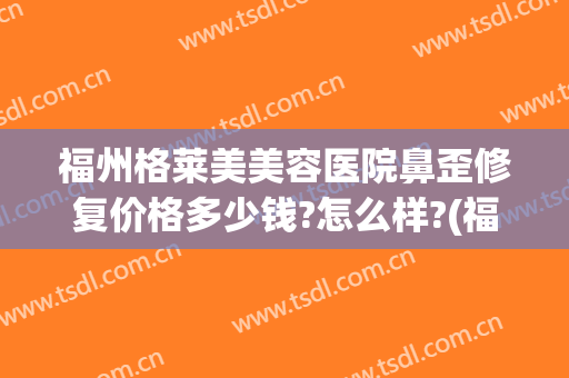 福州格莱美美容医院鼻歪修复价格多少钱?怎么样?(福州美莱美容整形医院地址)