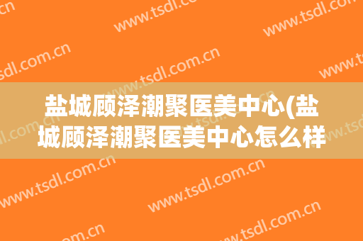 盐城顾泽潮聚医美中心(盐城顾泽潮聚医美中心怎么样)