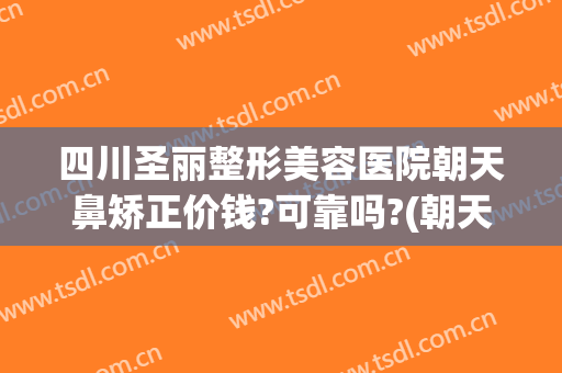 四川圣丽整形美容医院朝天鼻矫正价钱?可靠吗?(朝天鼻矫正算整容吗)