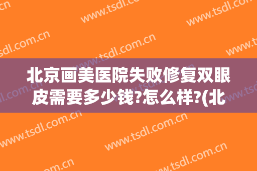 北京画美医院失败修复双眼皮需要多少钱?怎么样?(北京双眼皮修复比较好的医生谁的价格便宜点)
