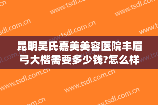 昆明吴氏嘉美美容医院丰眉弓大楷需要多少钱?怎么样?(昆明吴氏嘉美美容医院隆鼻)