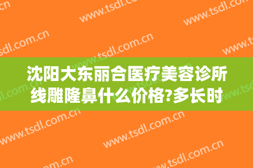 沈阳大东丽合医疗美容诊所线雕隆鼻什么价格?多长时间恢复?(沈阳医疗美容整形医院)