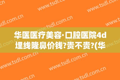 华医医疗美容·口腔医院4d埋线隆鼻价钱?贵不贵?(华西医院双眼皮埋线多少钱)