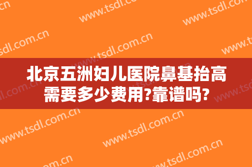 北京五洲妇儿医院鼻基抬高需要多少费用?靠谱吗?