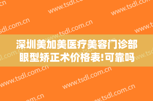 深圳美加美医疗美容门诊部眼型矫正术价格表!可靠吗?(深圳眼科医院近视矫正手术价格贵)