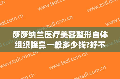 莎莎纳兰医疗美容整形自体组织隆鼻一般多少钱?好不好?(丽莎医疗美容整形医院)