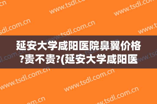 延安大学咸阳医院鼻翼价格?贵不贵?(延安大学咸阳医院耳鼻喉科怎么样)