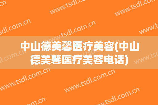中山德美馨医疗美容(中山德美馨医疗美容电话)