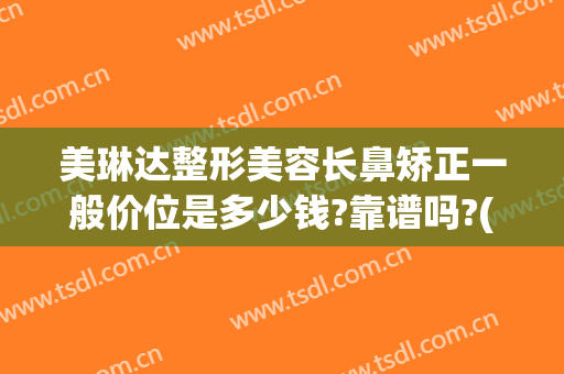 美琳达整形美容长鼻矫正一般价位是多少钱?靠谱吗?(隆鼻一般多少钱我美不美吗)
