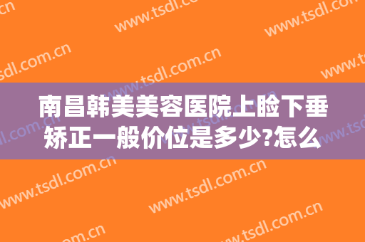 南昌韩美美容医院上睑下垂矫正一般价位是多少?怎么样?(上饶韩美整形医院口碑)