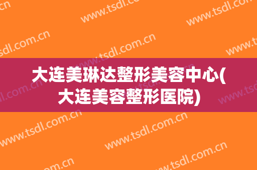 大连美琳达整形美容中心(大连美容整形医院)