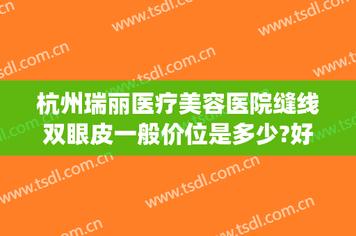 杭州瑞丽医疗美容医院缝线双眼皮一般价位是多少?好不好?(瑞丽杭州医疗整形医院)