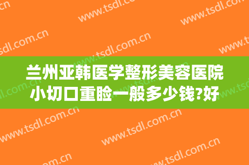 兰州亚韩医学整形美容医院小切口重睑一般多少钱?好不好?(兰州亚韩整形医院做双眼皮怎么样)