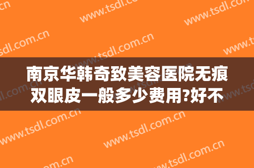 南京华韩奇致美容医院无痕双眼皮一般多少费用?好不好?(南京奇致华韩整形医院地址)