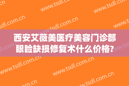 西安艾薇美医疗美容门诊部眼睑缺损修复术什么价格?需要多久恢复?(西安艾薇美医疗美容医院有限公司)