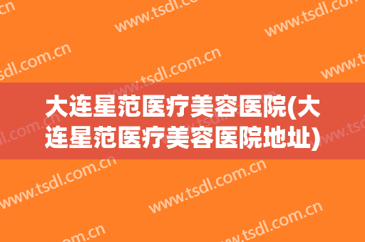 大连星范医疗美容医院(大连星范医疗美容医院地址)