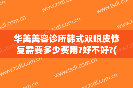华美美容诊所韩式双眼皮修复需要多少费用?好不好?(韩式双眼皮的治疗费用)