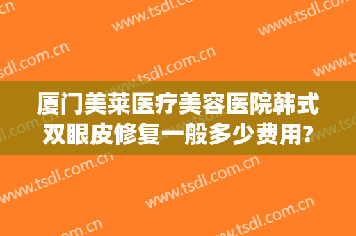 厦门美莱医疗美容医院韩式双眼皮修复一般多少费用?有哪些优势?(厦门美莱整容医院)