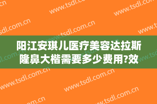 阳江安琪儿医疗美容达拉斯隆鼻大楷需要多少费用?效果怎么样?(阳江安琪儿整形医院)
