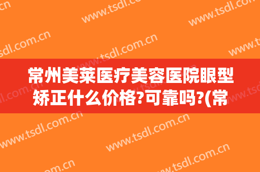 常州美莱医疗美容医院眼型矫正什么价格?可靠吗?(常州美莱美容整形医院地址)