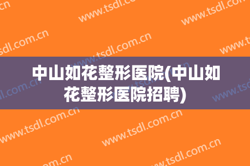 中山如花整形医院(中山如花整形医院招聘)