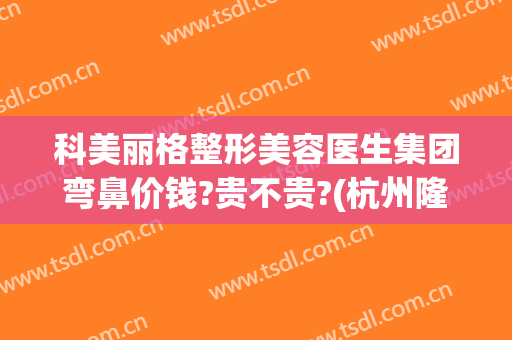 科美丽格整形美容医生集团弯鼻价钱?贵不贵?(杭州隆鼻的整形医院)