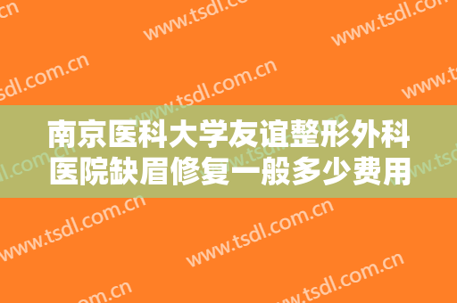 南京医科大学友谊整形外科医院缺眉修复一般多少费用?效果怎么样?