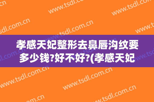 孝感天妃整形去鼻唇沟纹要多少钱?好不好?(孝感天妃整形怎么样)