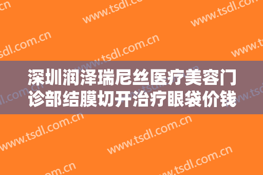 深圳润泽瑞尼丝医疗美容门诊部结膜切开治疗眼袋价钱?多长时间恢复?