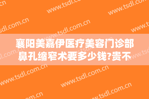 襄阳美嘉伊医疗美容门诊部鼻孔缩窄术要多少钱?贵不贵?(襄阳美嘉伊整形)