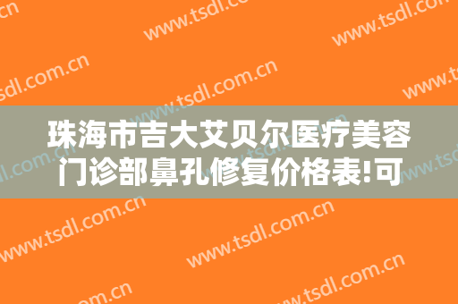 珠海市吉大艾贝尔医疗美容门诊部鼻孔修复价格表!可靠吗?