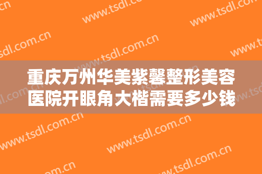 重庆万州华美紫馨整形美容医院开眼角大楷需要多少钱?怎么样?