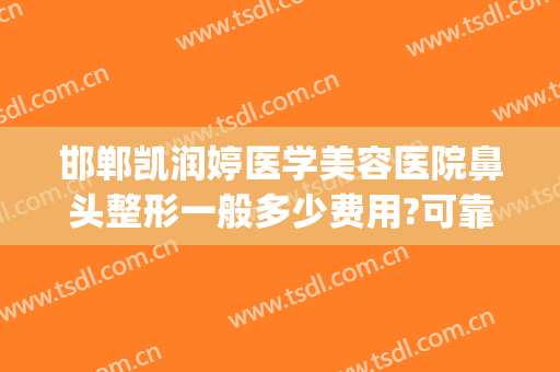 邯郸凯润婷医学美容医院鼻头整形一般多少费用?可靠吗?(邯郸市凯润婷整容医院)