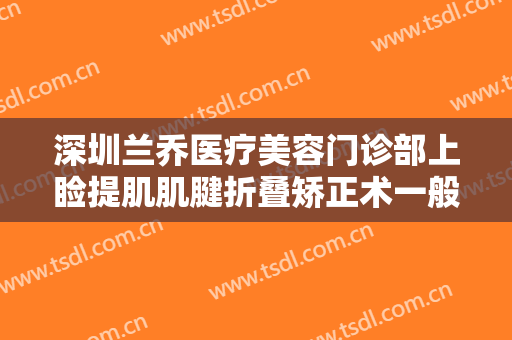 深圳兰乔医疗美容门诊部上睑提肌肌腱折叠矫正术一般价位是多少钱?贵不贵?