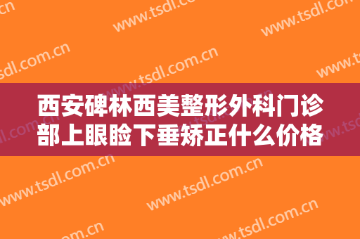 西安碑林西美整形外科门诊部上眼睑下垂矫正什么价格?需要多久恢复?