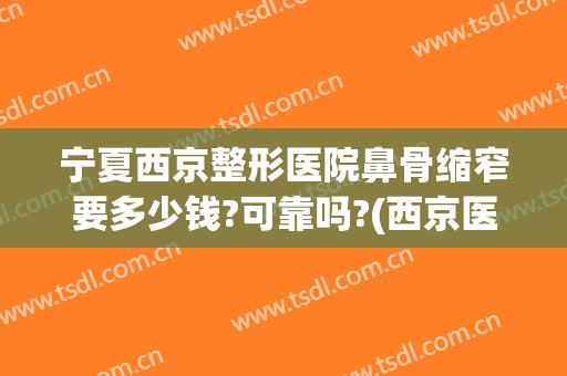 宁夏西京整形医院鼻骨缩窄要多少钱?可靠吗?(西京医院鼻整形最好的医生)